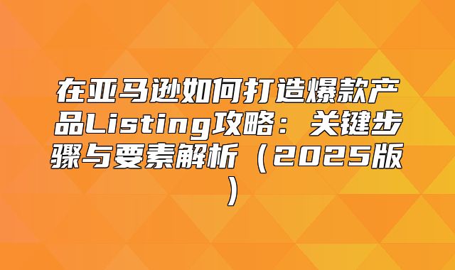 在亚马逊如何打造爆款产品Listing攻略：关键步骤与要素解析2025版