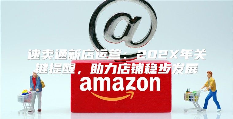速卖通新店运营：202X年关键提醒，助力店铺稳步发展