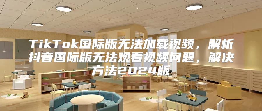 TikTok国际版无法加载视频，解析抖音国际版无法观看视频问题，解决方法2025版
