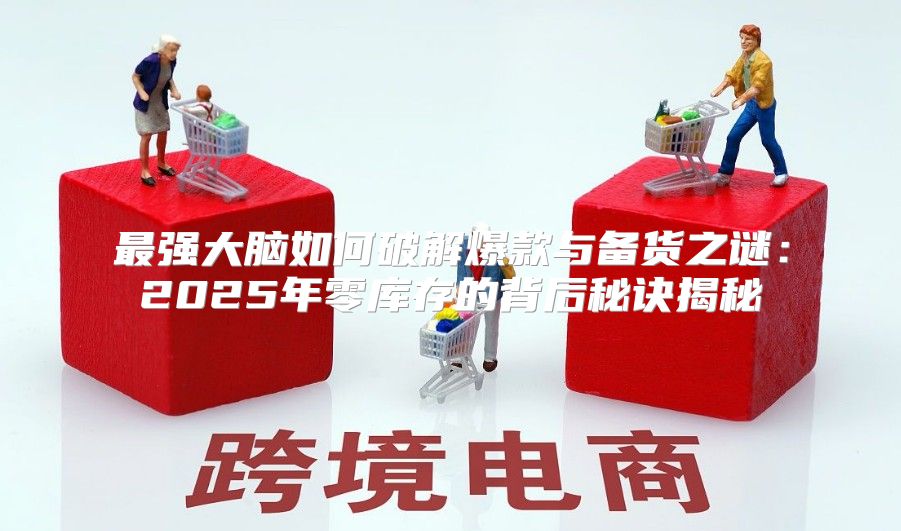 最强大脑如何破解爆款与备货之谜：2025年零库存的背后秘诀揭秘