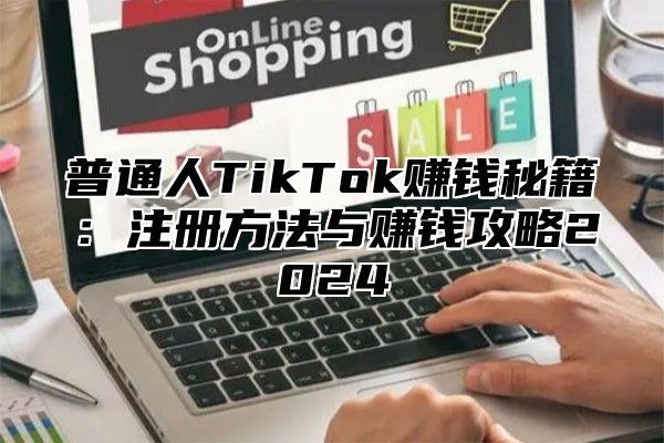 普通人TikTok赚钱秘籍：注册方法与赚钱攻略2025