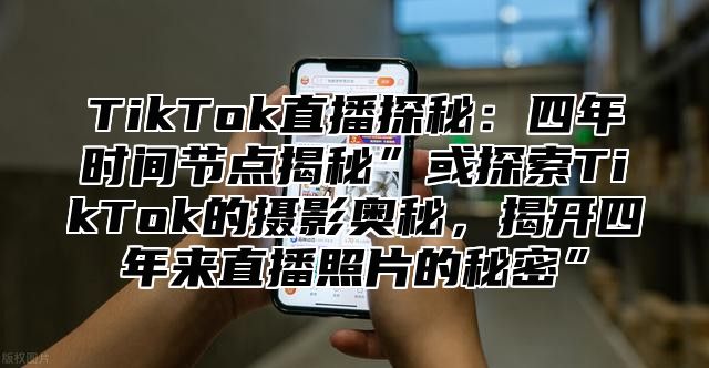 TikTok直播探秘：四年时间节点揭秘”或探索TikTok的摄影奥秘，揭开四年来直播照片的秘密”