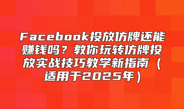 Facebook投放仿牌还能赚钱吗？教你玩转仿牌投放实战技巧教学新指南适用于2025年