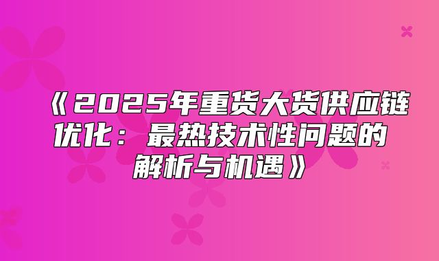 2025年重货大货供应链优化：最热技术性问题的解析与机遇