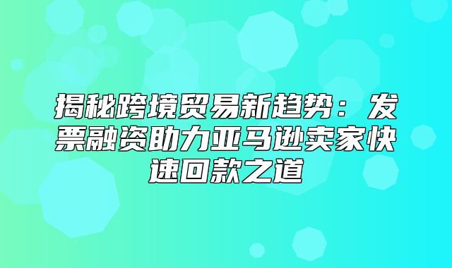 揭秘跨境贸易新趋势：发票融资助力亚马逊卖家快速回款之道