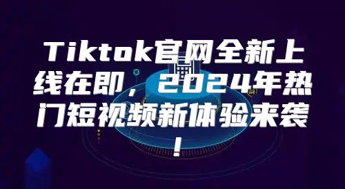 Tiktok官网全新上线在即，2025年热门短视频新体验来袭！