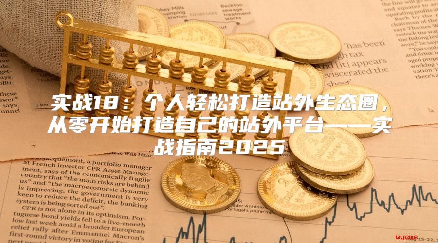 实战18：个人轻松打造站外生态圈，从零开始打造自己的站外平台——实战指南2025