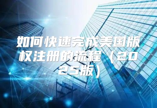 如何快速完成美国版权注册的流程2025版