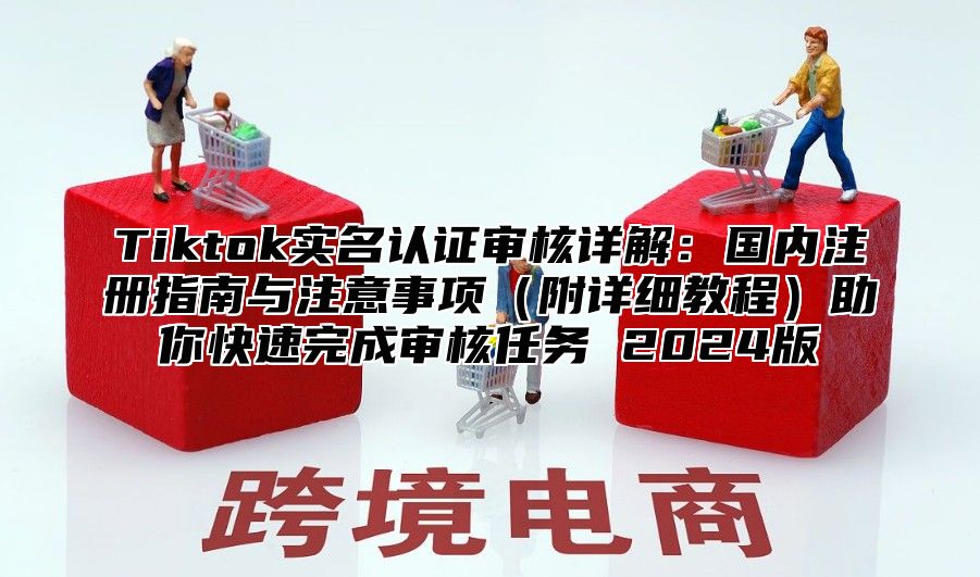 Tiktok实名认证审核详解：国内注册指南与注意事项附详细教程助你快速完成审核任务 2025版