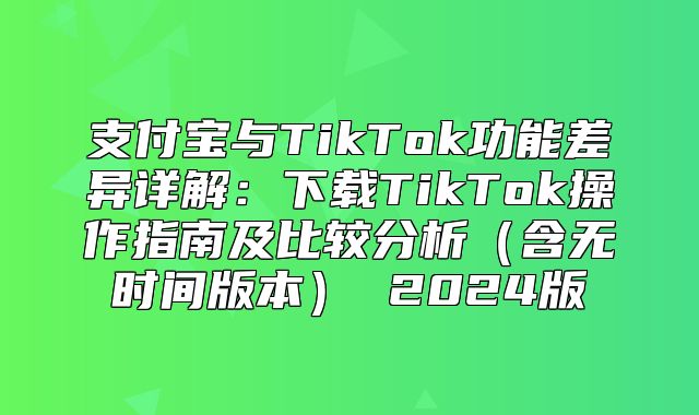 支付宝与TikTok功能差异详解：下载TikTok操作指南及比较分析含无时间版本 2025版