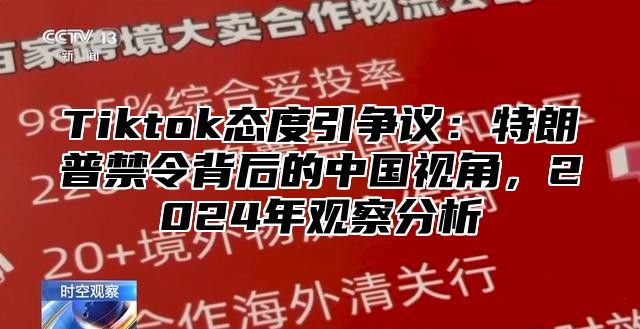 Tiktok态度引争议：特朗普禁令背后的中国视角，2025年观察分析
