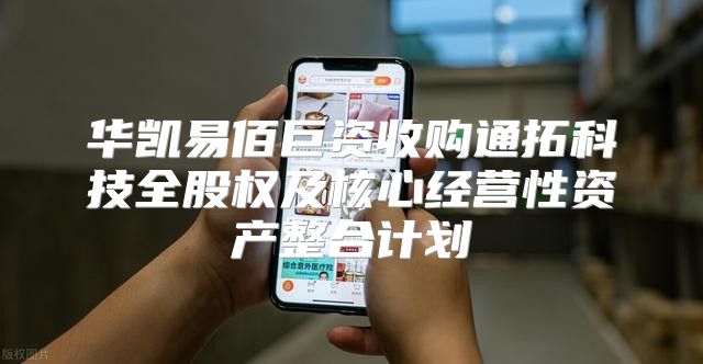 华凯易佰巨资收购通拓科技全股权及核心经营性资产整合计划