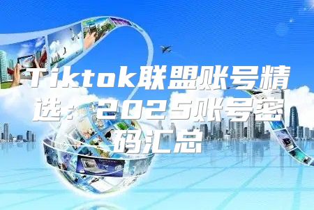 Tiktok联盟账号精选：2025账号密码汇总