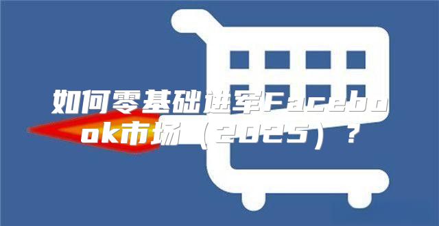 如何零基础进军Facebook市场2025？
