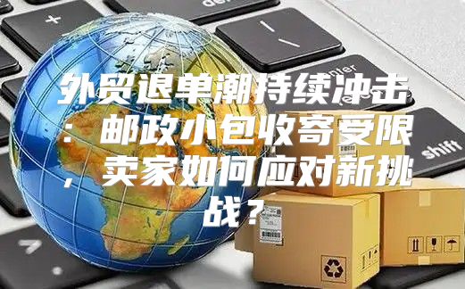 外贸退单潮持续冲击：邮政小包收寄受限，卖家如何应对新挑战？