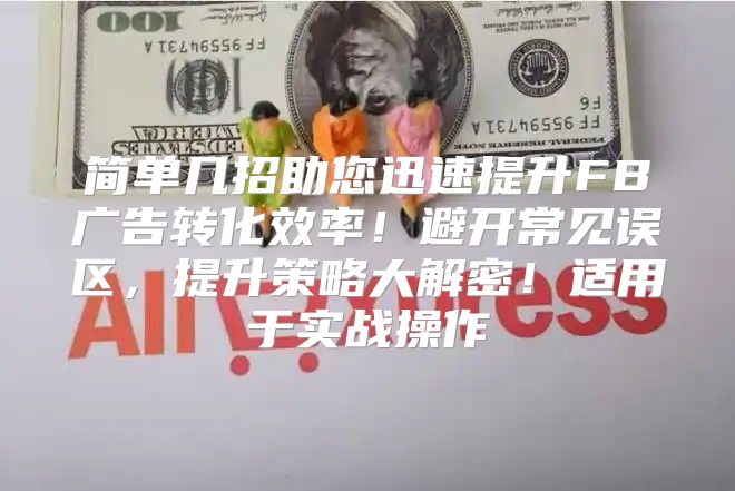 简单几招助您迅速提升FB广告转化效率！避开常见误区，提升策略大解密！适用于实战操作