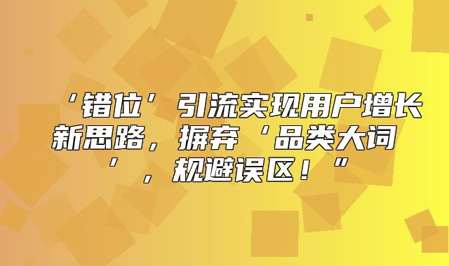 ‘错位’引流实现用户增长新思路，摒弃‘品类大词’，规避误区！”