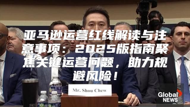 亚马逊运营红线解读与注意事项：2025版指南聚焦关键运营问题，助力规避风险！