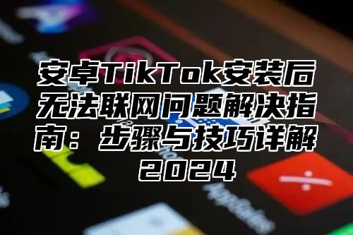 安卓TikTok安装后无法联网问题解决指南：步骤与技巧详解 2025