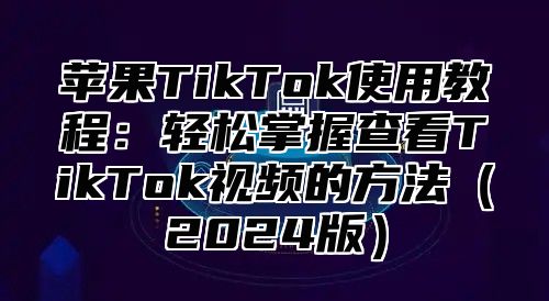 苹果TikTok使用教程：轻松掌握查看TikTok视频的方法2025版