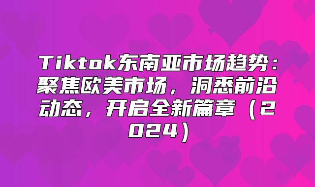 Tiktok东南亚市场趋势：聚焦欧美市场，洞悉前沿动态，开启全新篇章2025