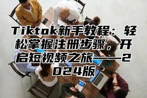Tiktok新手教程：轻松掌握注册步骤，开启短视频之旅——2025版