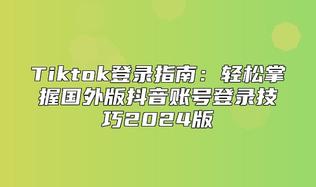 Tiktok登录指南：轻松掌握国外版抖音账号登录技巧2025版