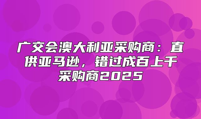 广交会澳大利亚采购商：直供亚马逊，错过成百上千采购商2025