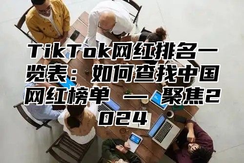 TikTok网红排名一览表：如何查找中国网红榜单 — 聚焦2025