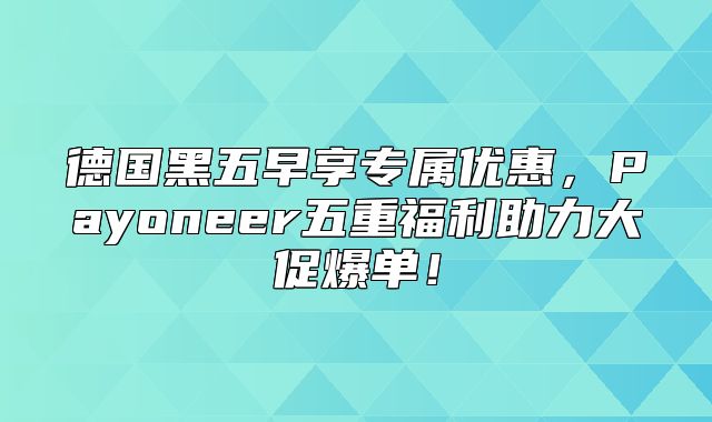 德国黑五早享专属优惠，Payoneer五重福利助力大促爆单！