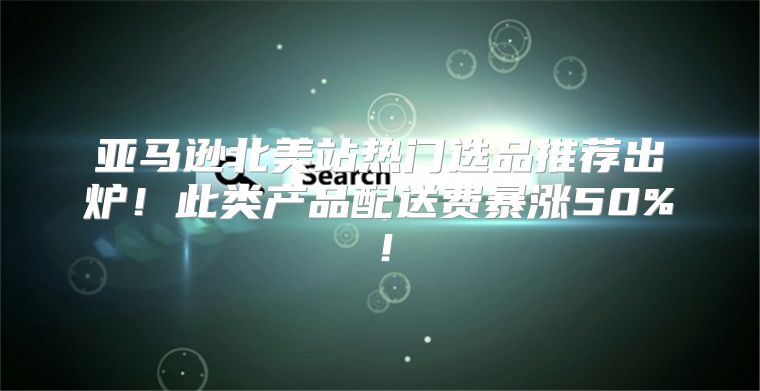 亚马逊北美站热门选品推荐出炉！此类产品配送费暴涨50%！