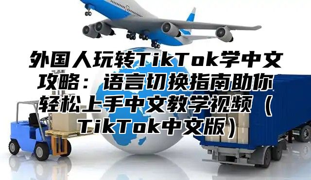 外国人玩转TikTok学中文攻略：语言切换指南助你轻松上手中文教学视频TikTok中文版