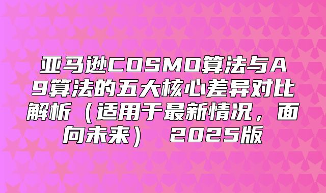 亚马逊COSMO算法与A9算法的五大核心差异对比解析适用于最新情况，面向未来 2025版