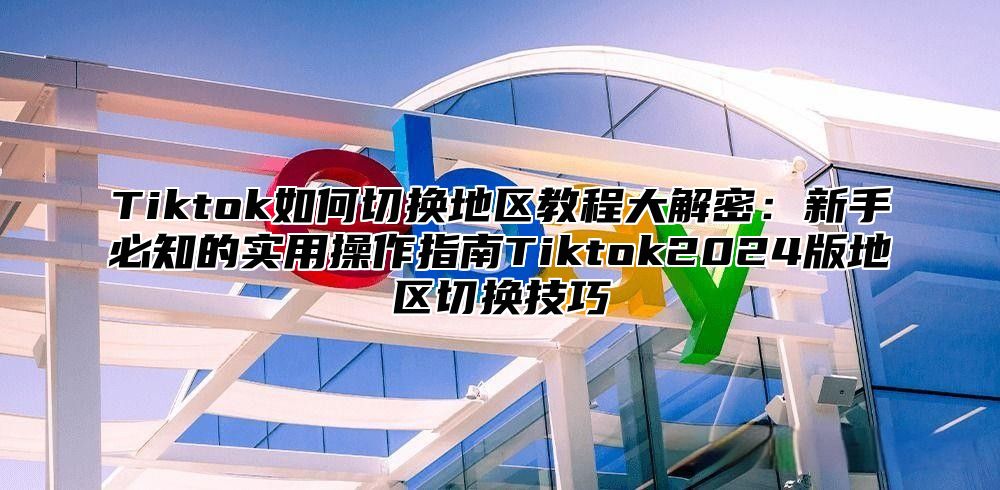 Tiktok如何切换地区教程大解密：新手必知的实用操作指南Tiktok2025版地区切换技巧