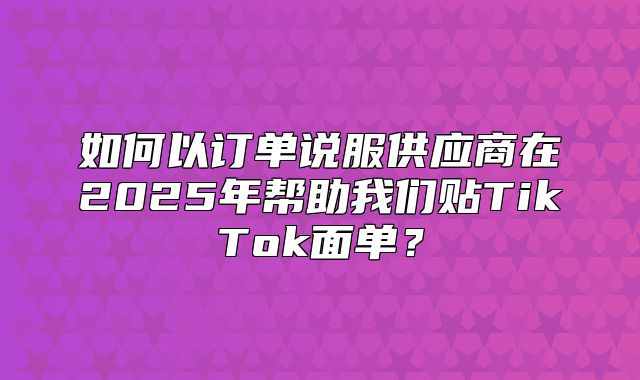 如何以订单说服供应商在2025年帮助我们贴TikTok面单？