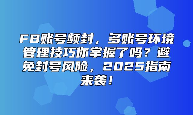 FB账号频封，多账号环境管理技巧你掌握了吗？避免封号风险，2025指南来袭！