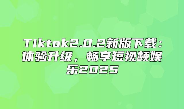 Tiktok2.0.2新版下载：体验升级，畅享短视频娱乐2025
