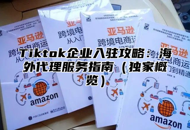 Tiktok企业入驻攻略：海外代理服务指南独家概览
