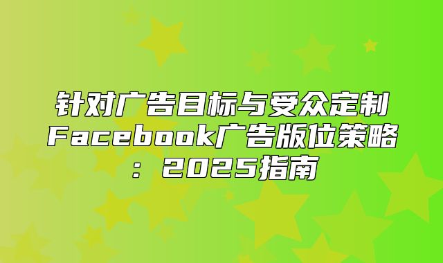针对广告目标与受众定制Facebook广告版位策略：2025指南
