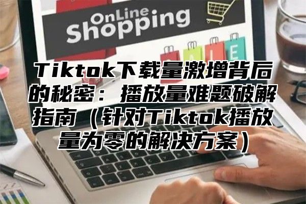 Tiktok下载量激增背后的秘密：播放量难题破解指南针对Tiktok播放量为零的解决方案