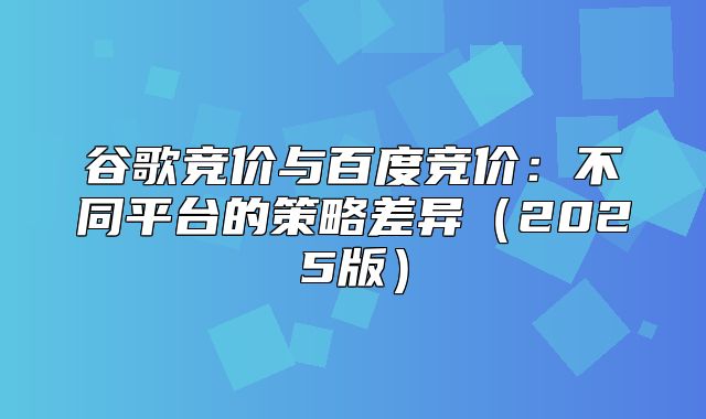 谷歌竞价与百度竞价：不同平台的策略差异2025版