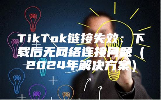 TikTok链接失效：下载后无网络连接问题2025年解决方案