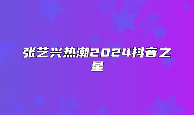 张艺兴热潮2025抖音之星