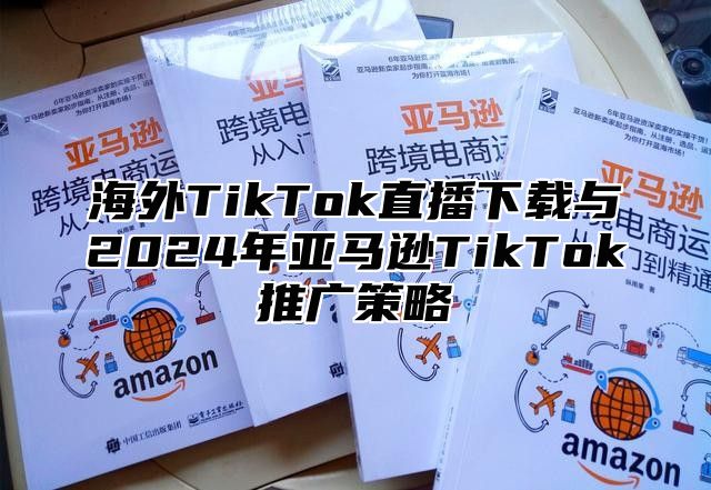 海外TikTok直播下载与2025年亚马逊TikTok推广策略