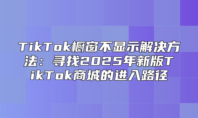 TikTok橱窗不显示解决方法：寻找2025年新版TikTok商城的进入路径