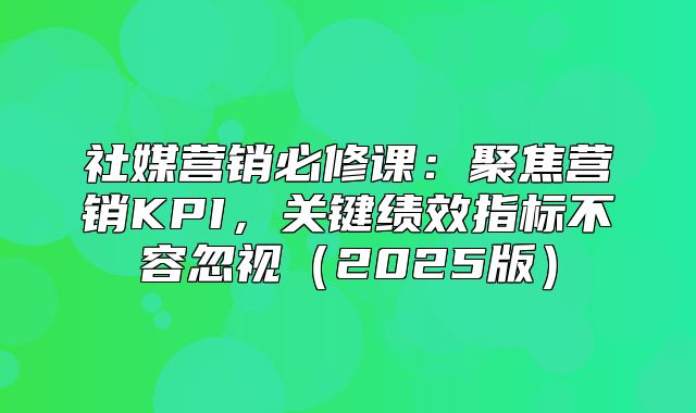 社媒营销必修课：聚焦营销KPI，关键绩效指标不容忽视2025版
