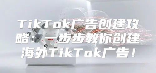 TikTok广告创建攻略：一步步教你创建海外TikTok广告！