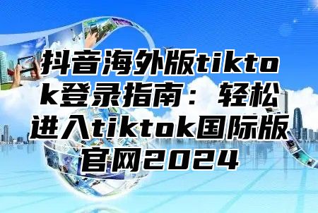 抖音海外版tiktok登录指南：轻松进入tiktok国际版官网2025