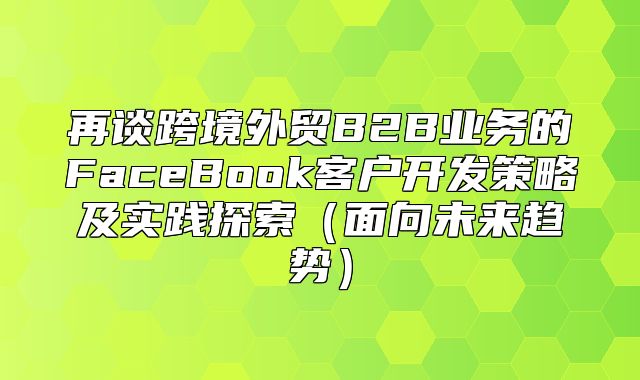 再谈跨境外贸B2B业务的FaceBook客户开发策略及实践探索面向未来趋势