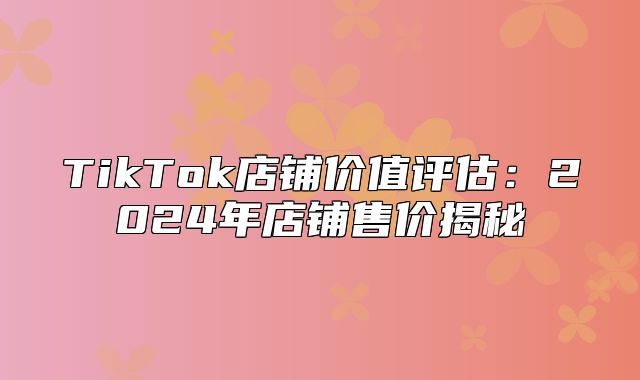 TikTok店铺价值评估：2025年店铺售价揭秘